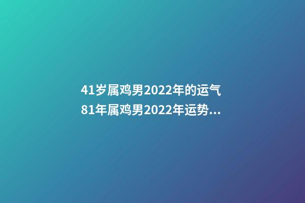 41岁属鸡男2022年的运气 81年属鸡男2022年运势，2022年属鸡人的全年运势-第1张-观点-玄机派